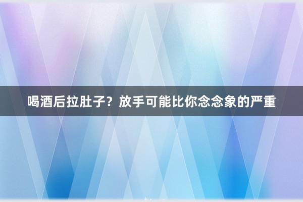 喝酒后拉肚子？放手可能比你念念象的严重